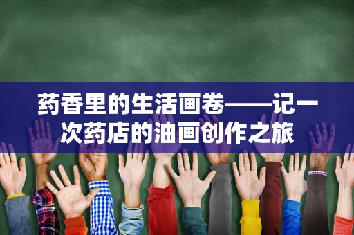 药香里的生活画卷——记一次药店的油画创作之旅