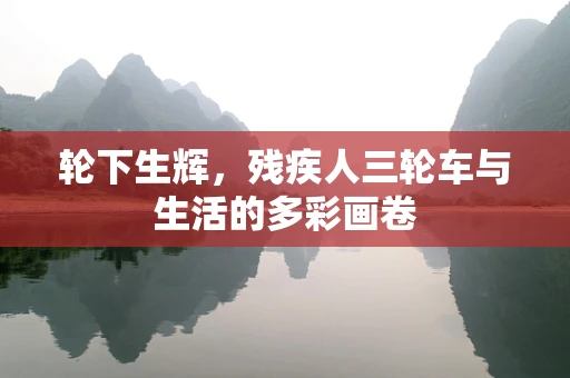 轮下生辉，残疾人三轮车与生活的多彩画卷