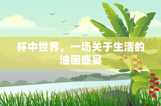 杯中世界，一场关于生活的油画盛宴