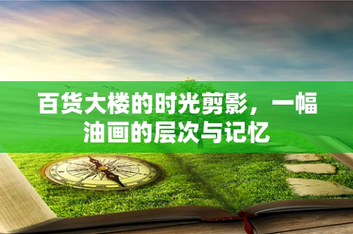 百货大楼的时光剪影，一幅油画的层次与记忆