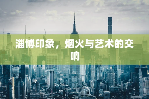 淄博印象，烟火与艺术的交响