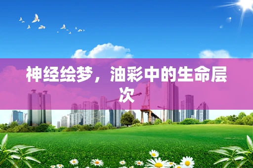 神经绘梦，油彩中的生命层次
