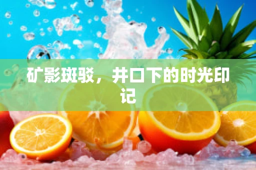 矿影斑驳，井口下的时光印记