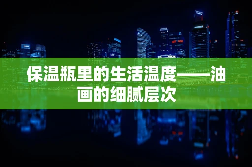 保温瓶里的生活温度——油画的细腻层次