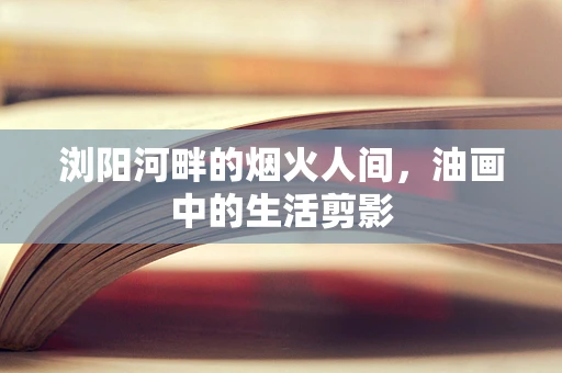 浏阳河畔的烟火人间，油画中的生活剪影