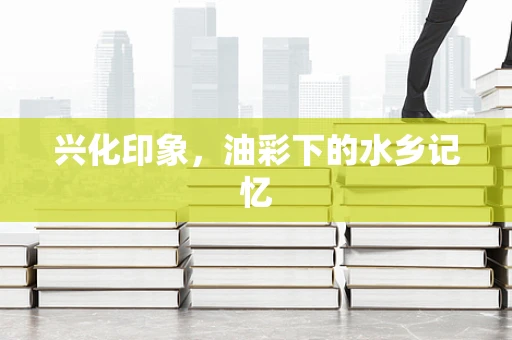 兴化印象，油彩下的水乡记忆