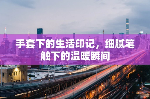 手套下的生活印记，细腻笔触下的温暖瞬间