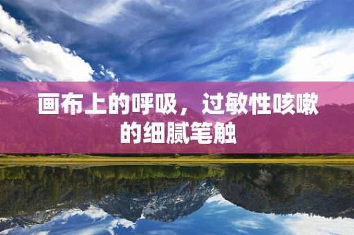 画布上的呼吸，过敏性咳嗽的细腻笔触