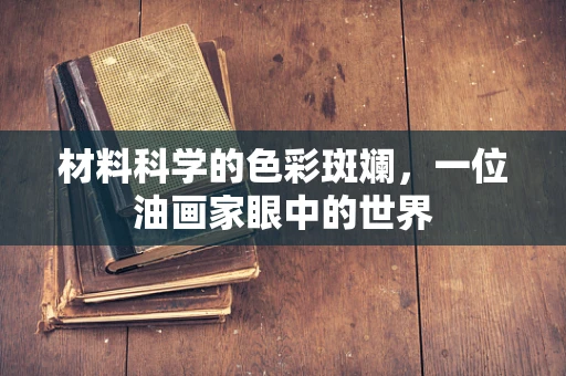 材料科学的色彩斑斓，一位油画家眼中的世界