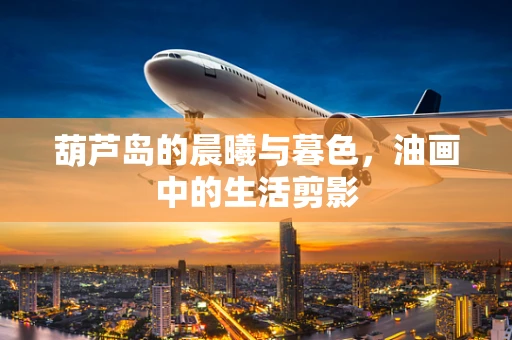 葫芦岛的晨曦与暮色，油画中的生活剪影