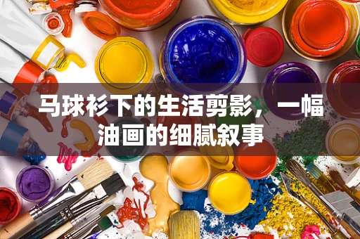 马球衫下的生活剪影，一幅油画的细腻叙事