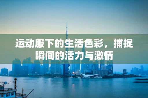 运动服下的生活色彩，捕捉瞬间的活力与激情