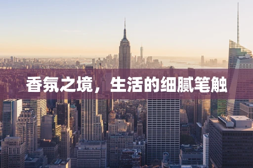 香氛之境，生活的细腻笔触