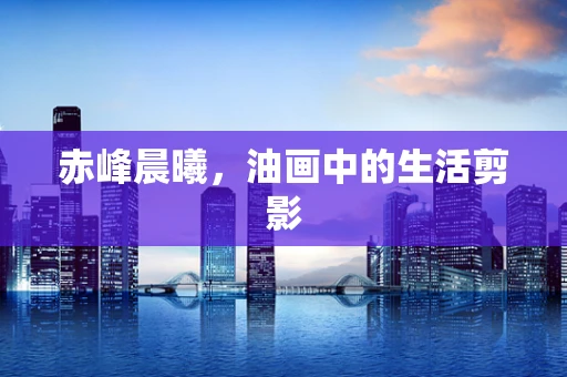 赤峰晨曦，油画中的生活剪影