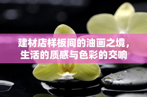 建材店样板间的油画之境，生活的质感与色彩的交响