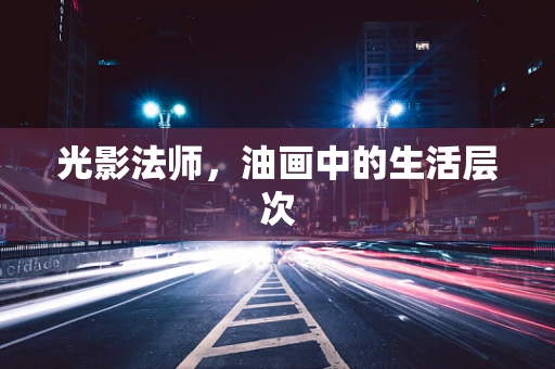 光影法师，油画中的生活层次