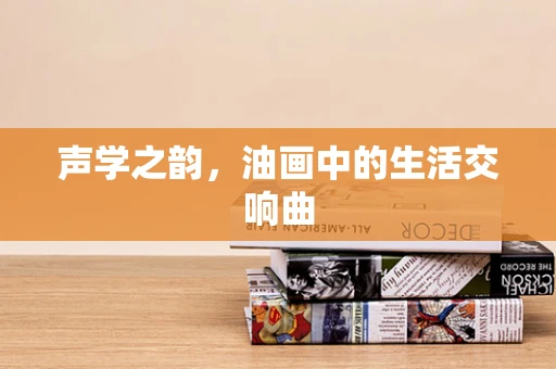 声学之韵，油画中的生活交响曲