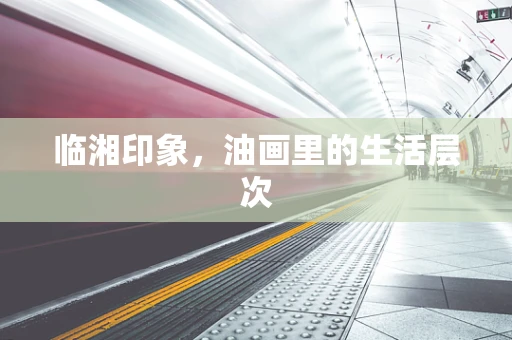 临湘印象，油画里的生活层次