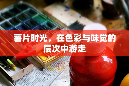 薯片时光，在色彩与味觉的层次中游走