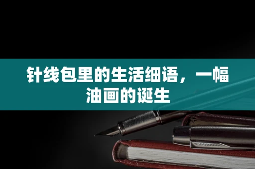 针线包里的生活细语，一幅油画的诞生