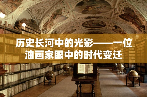 历史长河中的光影——一位油画家眼中的时代变迁