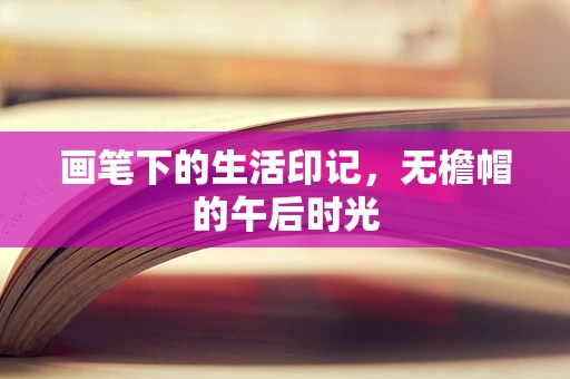 画笔下的生活印记，无檐帽的午后时光