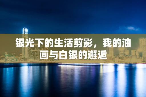 银光下的生活剪影，我的油画与白银的邂逅