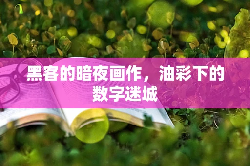 黑客的暗夜画作，油彩下的数字迷城