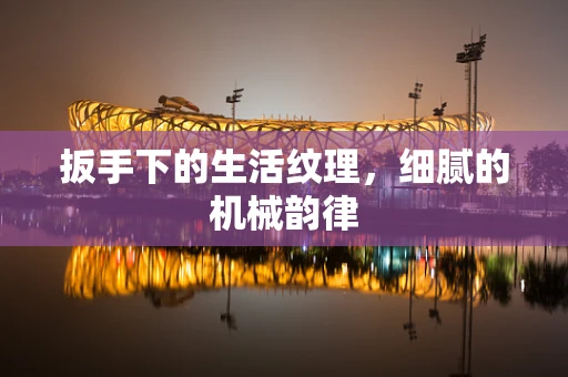 扳手下的生活纹理，细腻的机械韵律