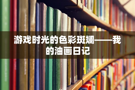 游戏时光的色彩斑斓——我的油画日记