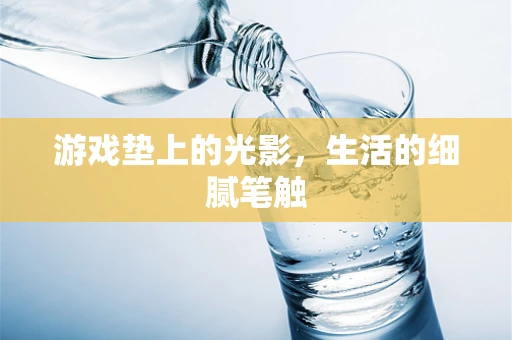 游戏垫上的光影，生活的细腻笔触