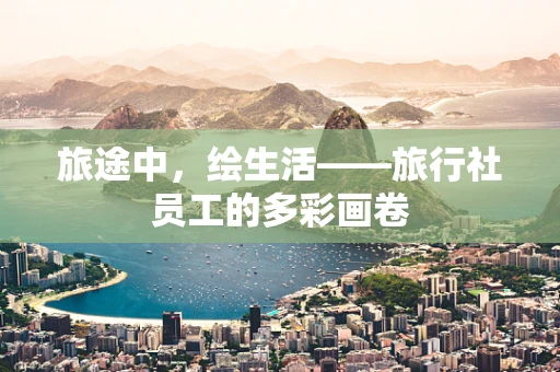 旅途中，绘生活——旅行社员工的多彩画卷