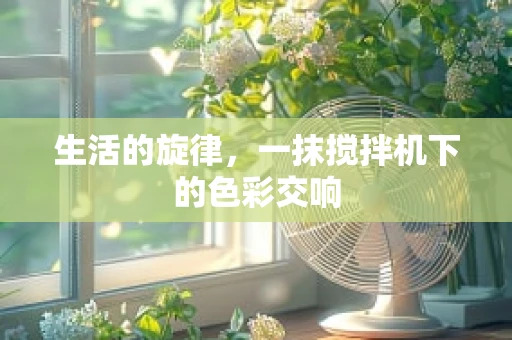 生活的旋律，一抹搅拌机下的色彩交响
