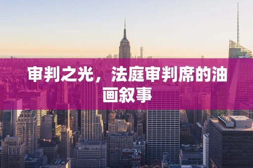 审判之光，法庭审判席的油画叙事