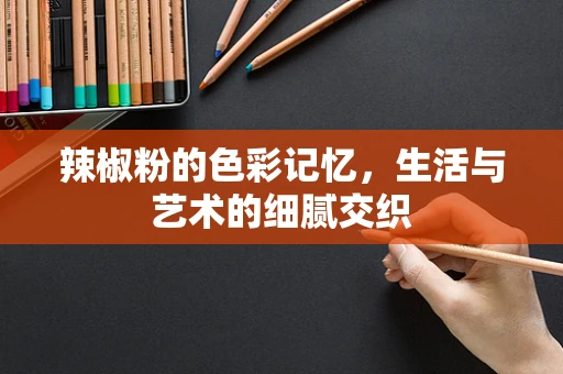 辣椒粉的色彩记忆，生活与艺术的细腻交织
