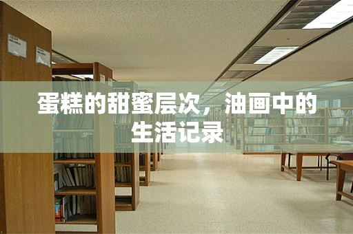 蛋糕的甜蜜层次，油画中的生活记录