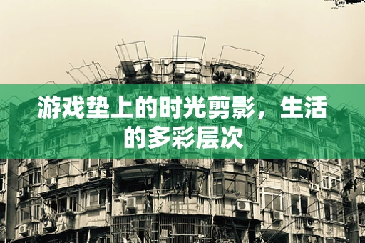游戏垫上的时光剪影，生活的多彩层次
