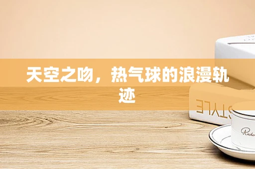 天空之吻，热气球的浪漫轨迹