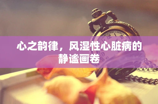 心之韵律，风湿性心脏病的静谧画卷