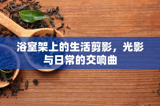浴室架上的生活剪影，光影与日常的交响曲