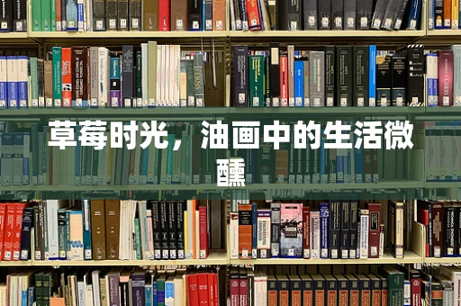 草莓时光，油画中的生活微醺