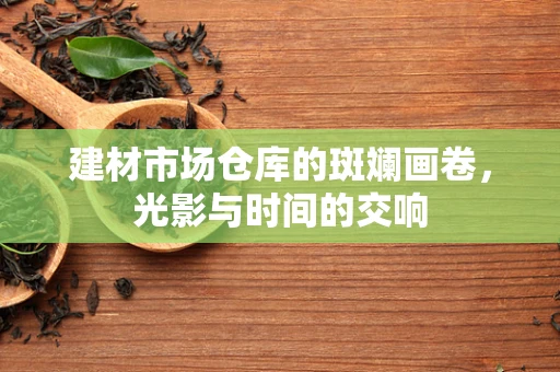 建材市场仓库的斑斓画卷，光影与时间的交响