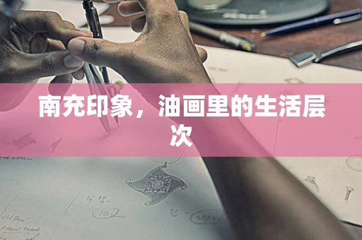 南充印象，油画里的生活层次