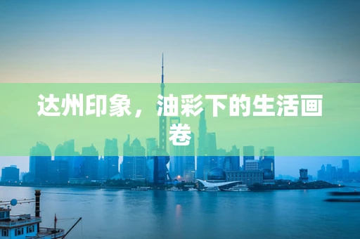 达州印象，油彩下的生活画卷