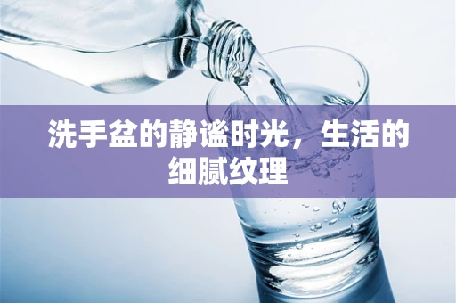 洗手盆的静谧时光，生活的细腻纹理