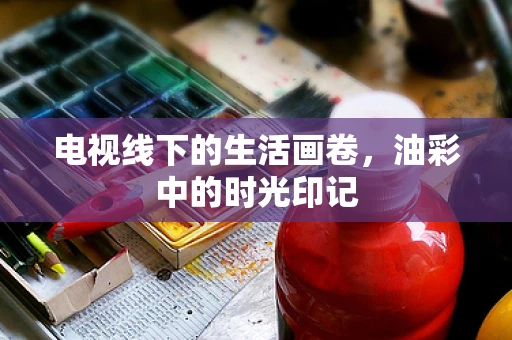 电视线下的生活画卷，油彩中的时光印记