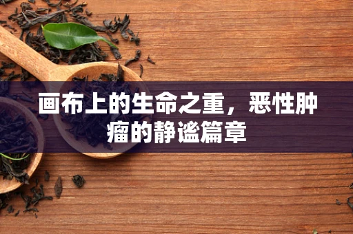 画布上的生命之重，恶性肿瘤的静谧篇章