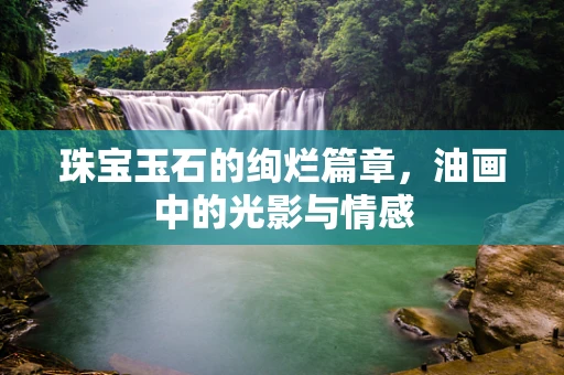 珠宝玉石的绚烂篇章，油画中的光影与情感