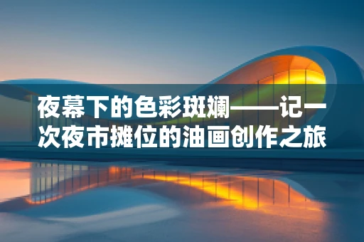 夜幕下的色彩斑斓——记一次夜市摊位的油画创作之旅