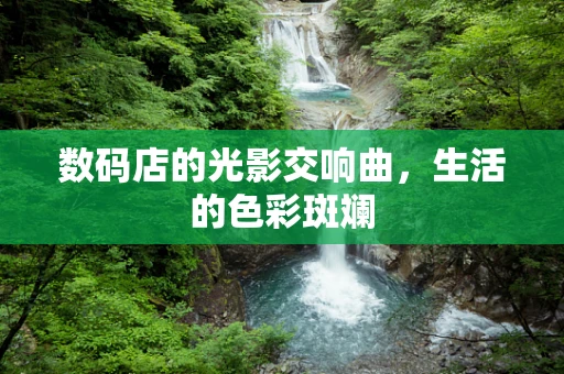 数码店的光影交响曲，生活的色彩斑斓